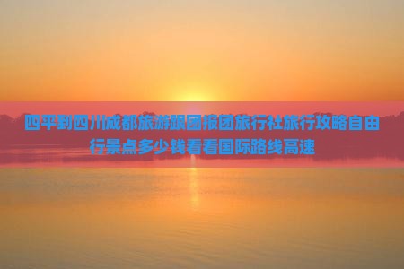 四平到四川成都旅游跟团报团旅行社旅行攻略自由行景点多少钱看看国际路线高速