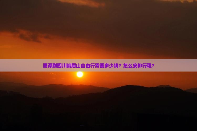 鹰潭到四川峨眉山自由行需要多少钱？怎么安排行程？