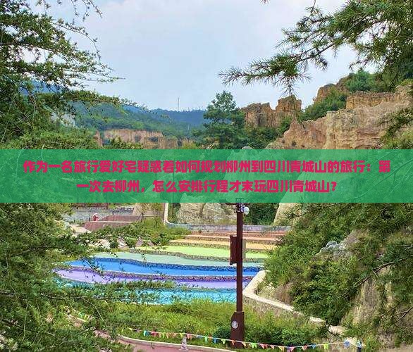 作为一名旅行爱好宅疑惑着如何规划柳州到四川青城山的旅行：第一次去柳州，怎么安排行程才末玩四川青城山？