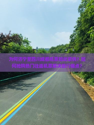 为何济宁至四川成都机票如此紧俏？如何抢购热门往返机票解决旅行痛点？