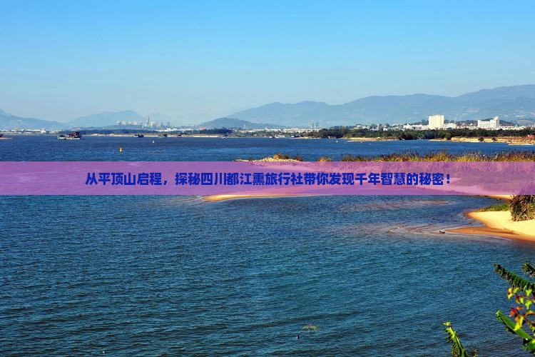 从平顶山启程，探秘四川都江熏旅行社带你发现千年智慧的秘密！
