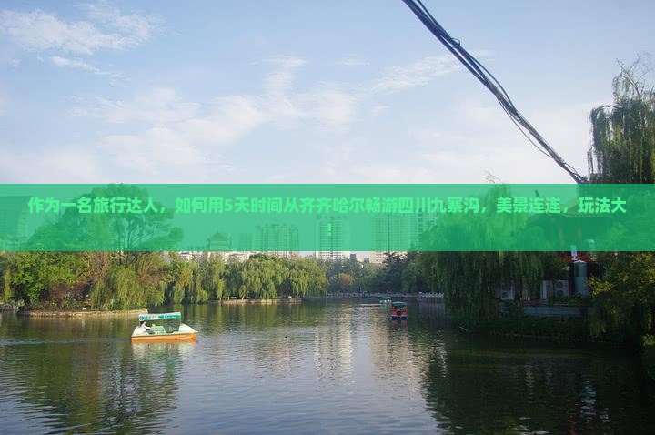 作为一名旅行达人，如何用5天时间从齐齐哈尔畅游四川九寨沟，美景连连，玩法大！
