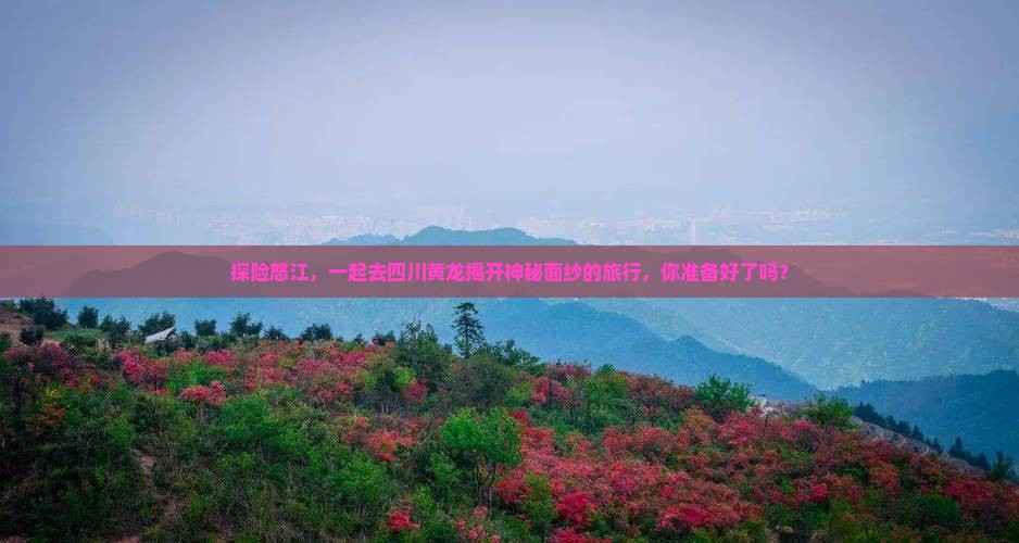 探险怒江，一起去四川黄龙揭开神秘面纱的旅行，你准备好了吗？
