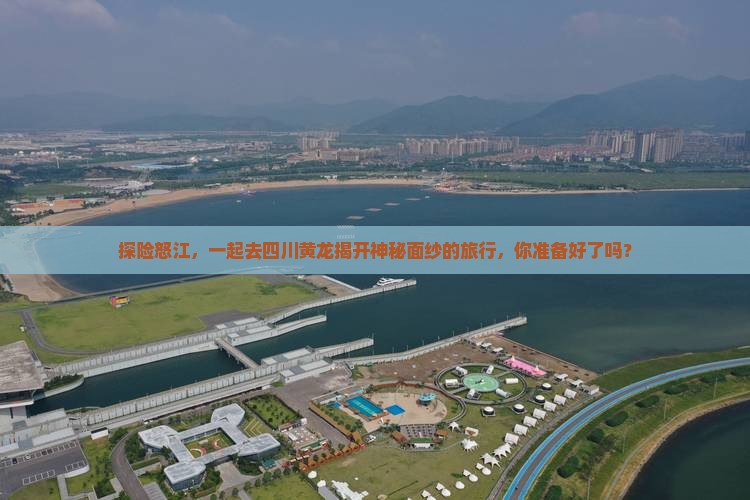 探险怒江，一起去四川黄龙揭开神秘面纱的旅行，你准备好了吗？