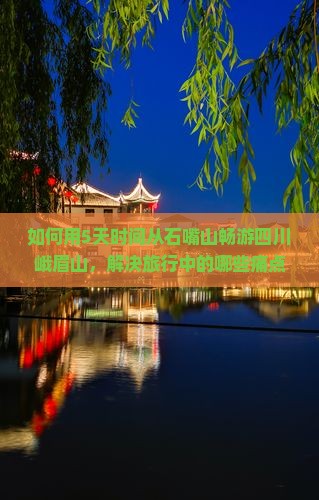 如何用5天时间从石嘴山畅游四川峨眉山，解决旅行中的哪些痛点问题？