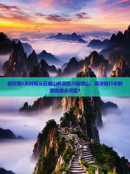 如何用5天时间从石嘴山畅游四川峨眉山，解决旅行中的哪些痛点问题？