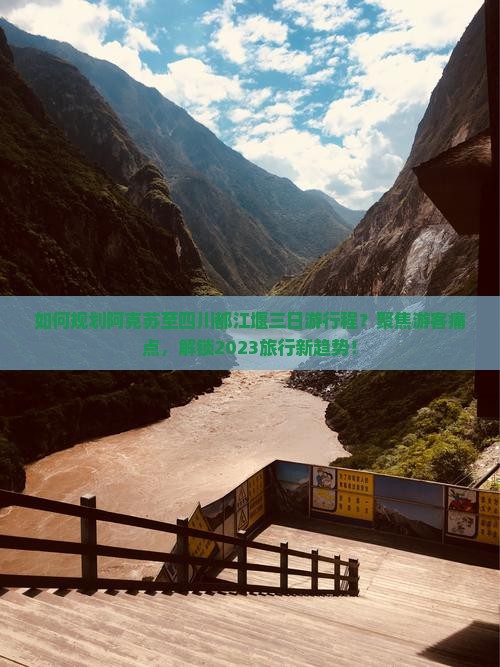 如何规划阿克苏至四川都江堰三日游行程？聚焦游客痛点，解锁2023旅行新趋势！