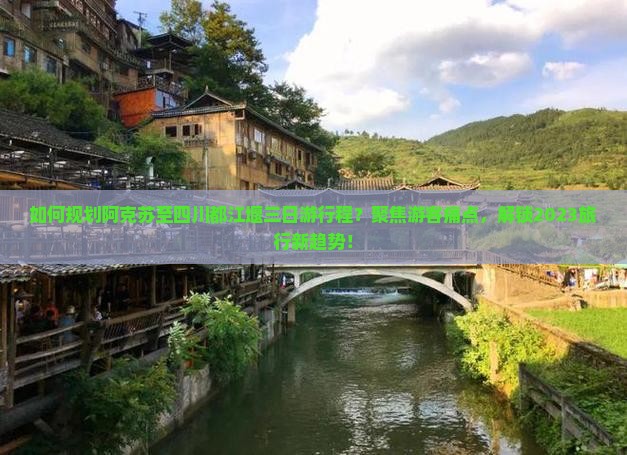如何规划阿克苏至四川都江堰三日游行程？聚焦游客痛点，解锁2023旅行新趋势！