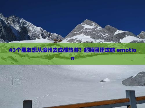 #3个朋友想从漳州去成都旅游？超嗨团建攻略 emotion