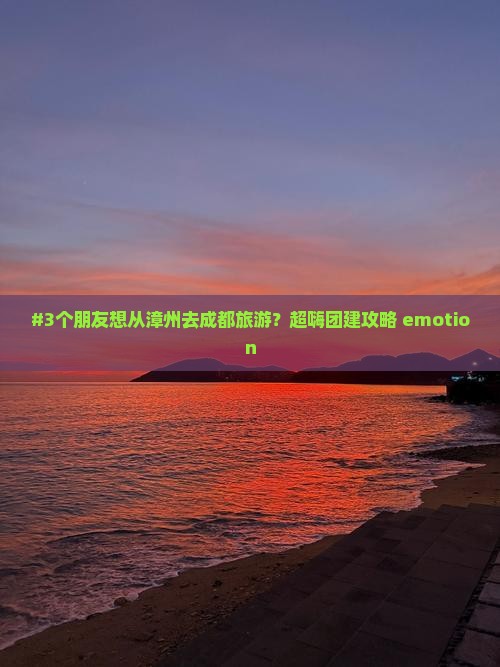 #3个朋友想从漳州去成都旅游？超嗨团建攻略 emotion