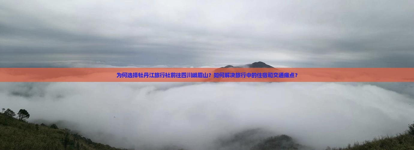 为何选择牡丹江旅行社前往四川峨眉山？如何解决旅行中的住宿和交通痛点？