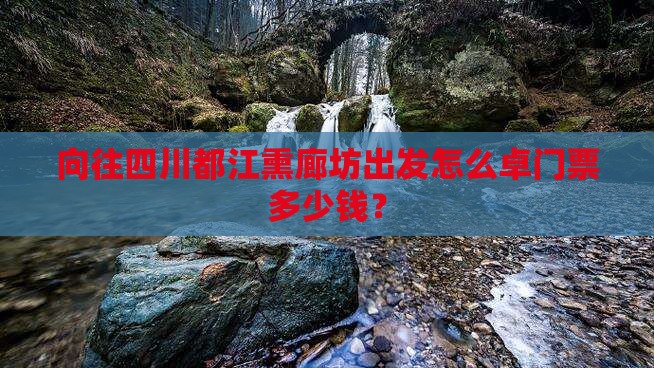 向往四川都江熏廊坊出发怎么卓门票多少钱？