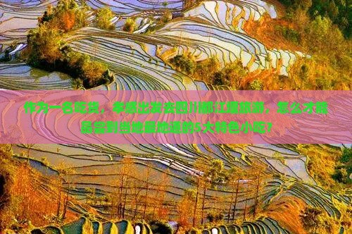 作为一名吃货，孝感出发去四川都江堰旅游，怎么才能品尝到当地最地道的5大特色小吃？