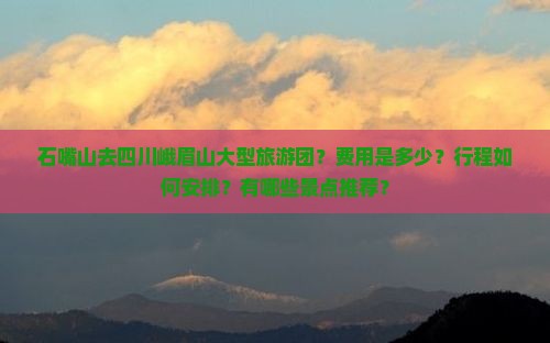 石嘴山去四川峨眉山大型旅游团？费用是多少？行程如何安排？有哪些景点推荐？
