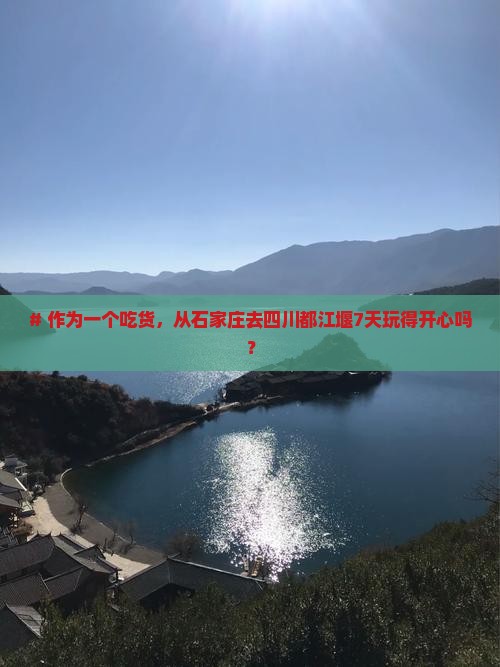 # 作为一个吃货，从石家庄去四川都江堰7天玩得开心吗？
