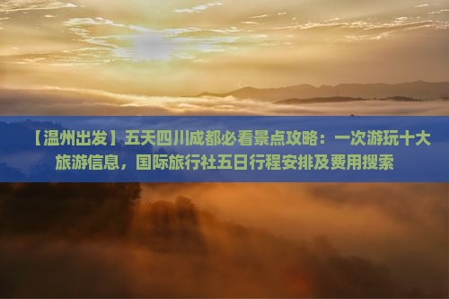 【温州出发】五天四川成都必看景点攻略：一次游玩十大旅游信息，国际旅行社五日行程安排及费用搜索
