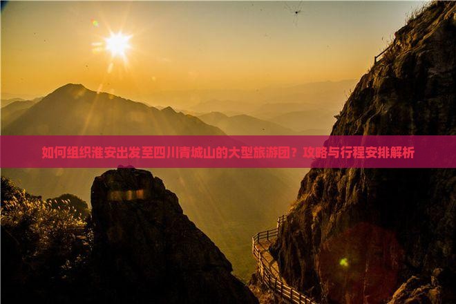 如何组织淮安出发至四川青城山的大型旅游团？攻略与行程安排解析