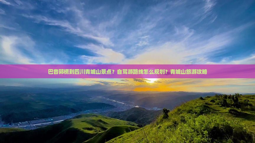 巴音郭楞到四川青城山景点？自驾游路线怎么规划？青城山旅游攻略
