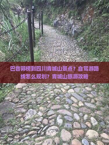 巴音郭楞到四川青城山景点？自驾游路线怎么规划？青城山旅游攻略