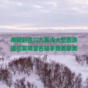 南阳到四川九寨沟大型旅游团招募限量名额享受美景美食之旅
