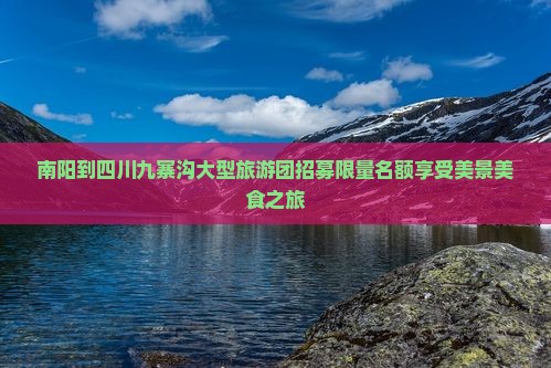 南阳到四川九寨沟大型旅游团招募限量名额享受美景美食之旅