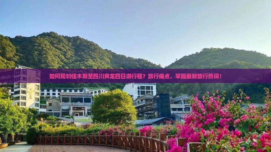 如何规划佳木斯至四川黄龙四日游行程？旅行痛点，掌握最新旅行热词！