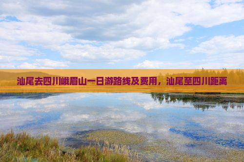汕尾去四川峨眉山一日游路线及费用，汕尾至四川距离