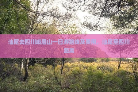 汕尾去四川峨眉山一日游路线及费用，汕尾至四川距离