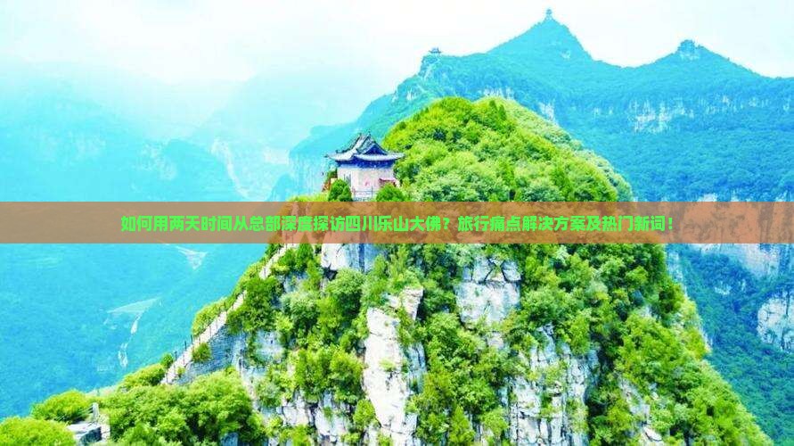 如何用两天时间从总部深度探访四川乐山大佛？旅行痛点解决方案及热门新词！