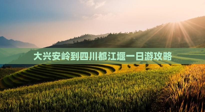 大兴安岭到四川都江堰一日游攻略