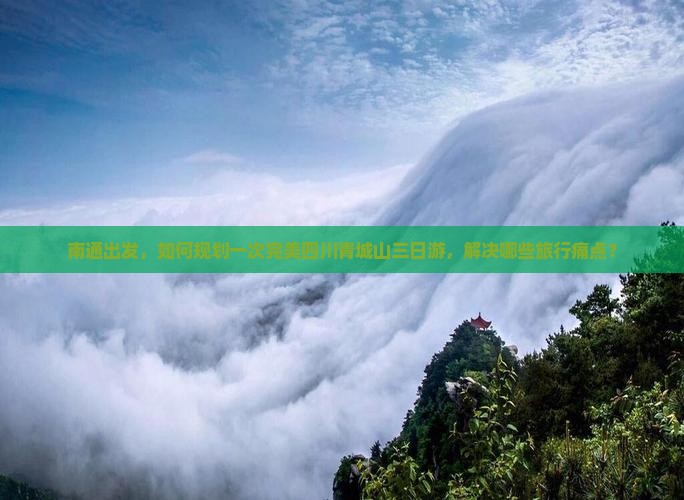南通出发，如何规划一次完美四川青城山三日游，解决哪些旅行痛点？