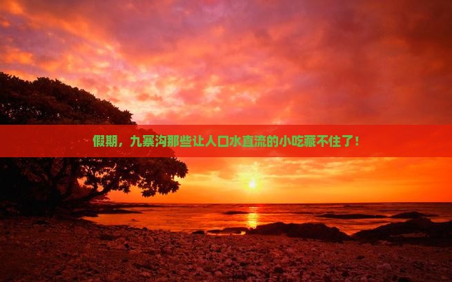 假期，九寨沟那些让人口水直流的小吃藏不住了！