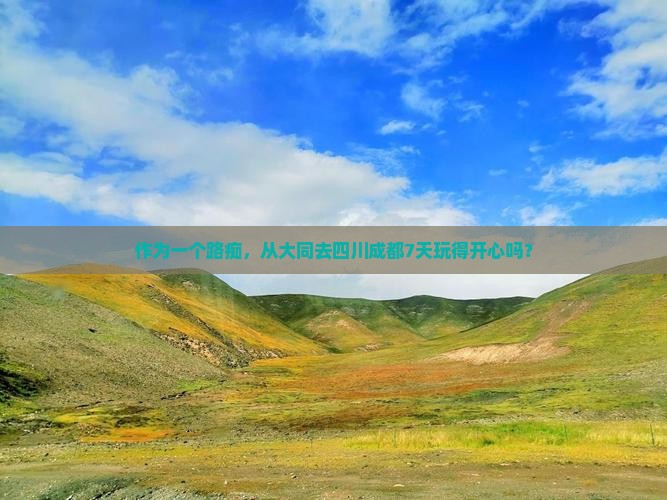 作为一个路痴，从大同去四川成都7天玩得开心吗？