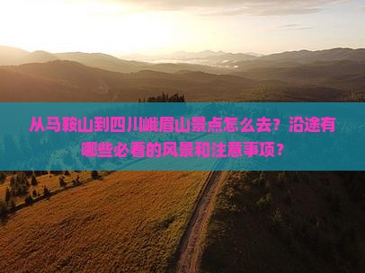 从马鞍山到四川峨眉山景点怎么去？沿途有哪些必看的风景和注意事项？