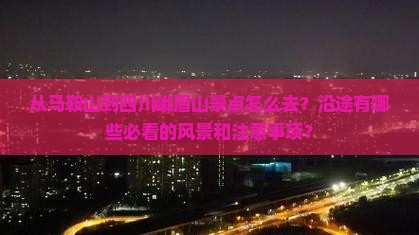 从马鞍山到四川峨眉山景点怎么去？沿途有哪些必看的风景和注意事项？