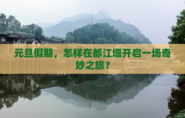元旦假期，怎样在都江堰开启一场奇妙之旅？