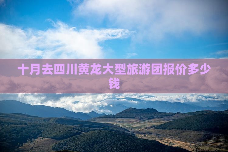 十月去四川黄龙大型旅游团报价多少钱
