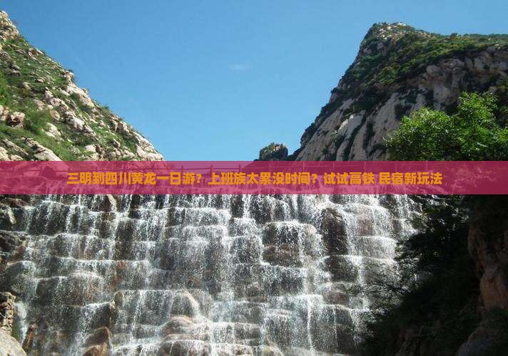 三明到四川黄龙一日游？上班族太累没时间？试试高铁+民宿新玩法