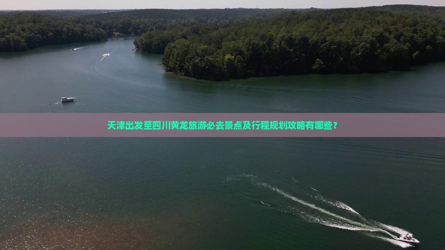 天津出发至四川黄龙旅游必去景点及行程规划攻略有哪些？
