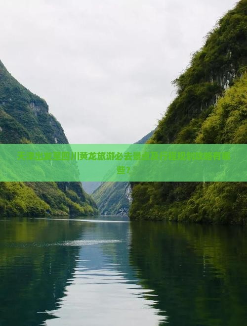 天津出发至四川黄龙旅游必去景点及行程规划攻略有哪些？