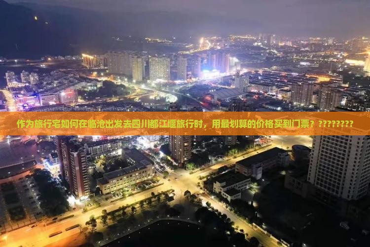 作为旅行宅如何在临沧出发去四川都江堰旅行时，用最划算的价格买到门票？????????
