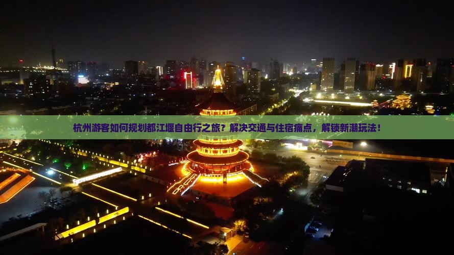 杭州游客如何规划都江堰自由行之旅？解决交通与住宿痛点，解锁新潮玩法！