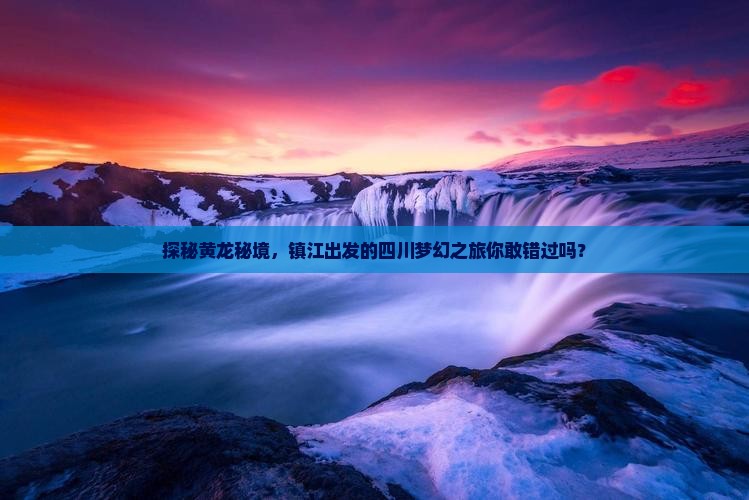 探秘黄龙秘境，镇江出发的四川梦幻之旅你敢错过吗？