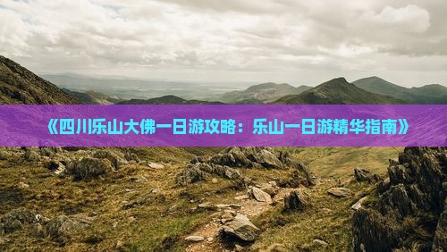 《四川乐山大佛一日游攻略：乐山一日游精华指南》