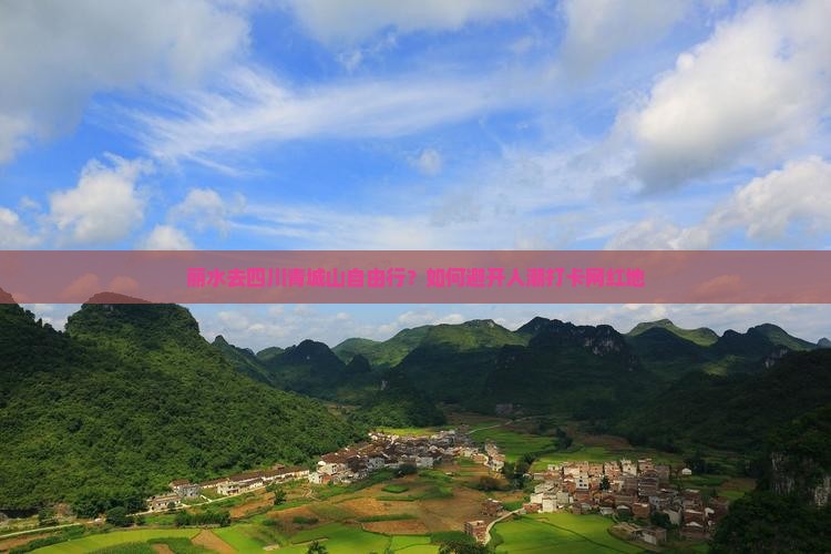 丽水去四川青城山自由行？如何避开人潮打卡网红地