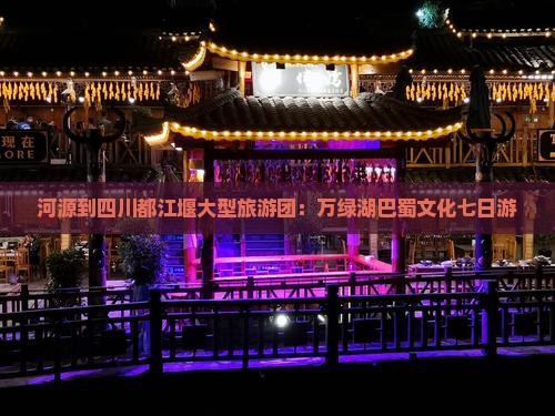 河源到四川都江堰大型旅游团：万绿湖巴蜀文化七日游