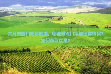 六月去四川成都旅游，哪些景点门票最值得购买？如何获取优惠？