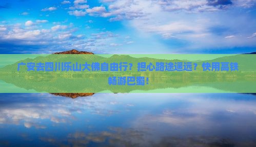 广安去四川乐山大佛自由行？担心路途遥远？快用高铁畅游巴蜀！