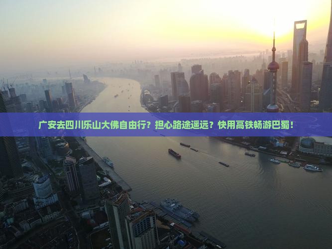 广安去四川乐山大佛自由行？担心路途遥远？快用高铁畅游巴蜀！