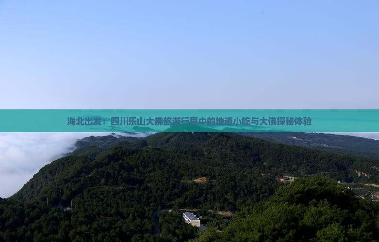 海北出发：四川乐山大佛旅游行程中的地道小吃与大佛探秘体验